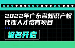 2022年廣東省知識產權代理人才培育項目線上課程安排公布啦！