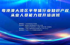 地點公布！粵港澳大灣區半導體行業知識產權從業人員能力提升培訓班持續報名中