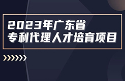 開始報名啦！2023年度廣東省專利代理人才培育項目線下實務能力提升高價值專利培育與服務專題培訓班