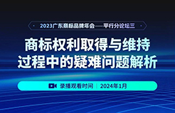 錄播預約 | 2023廣東商標品牌年會分論壇：商標權利取得與維持過程中的疑難問題解析