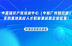中國知識產權培訓中心（中新廣州知識城）實踐基地高校人才職前集訓營企業征集！附集訓營報名通道......