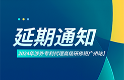 延期通知！2024年涉外專利代理高級研修班【廣州站】將延期至6月22日開班