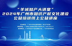 “羊城知產大講堂”2024年廣州市知識產權文化建設公益培訓線上公益講座第四期培訓成功舉辦！