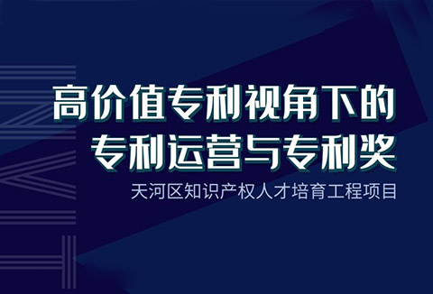 天河區知識產權人才培育工程項目——“高價值專利視角下的專利運營與專利獎”