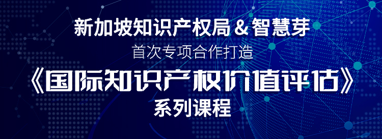 新加坡知識產權局與智慧芽首次專項合作，《國際知識產權價值評估》系列課程即將上線
