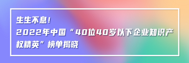 生生不息！2022年中國“40位40歲以下企業知識產權精英”榜單揭曉