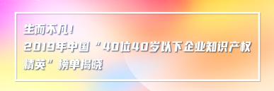 生而不凡！2019年中國“40位40歲以下企業知識產權精英”榜單揭曉