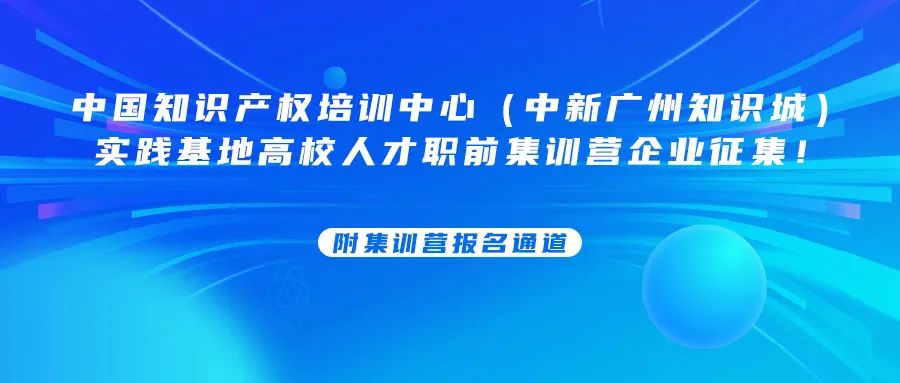中國知識產權培訓中心（中新廣州知識城）實踐基地高校人才職前集訓營企業征集！附集訓營報名通道......