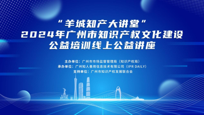 “羊城知產大講堂”2024年廣州市知識產權文化建設公益培訓線上公益講座第二期培訓成功舉辦！