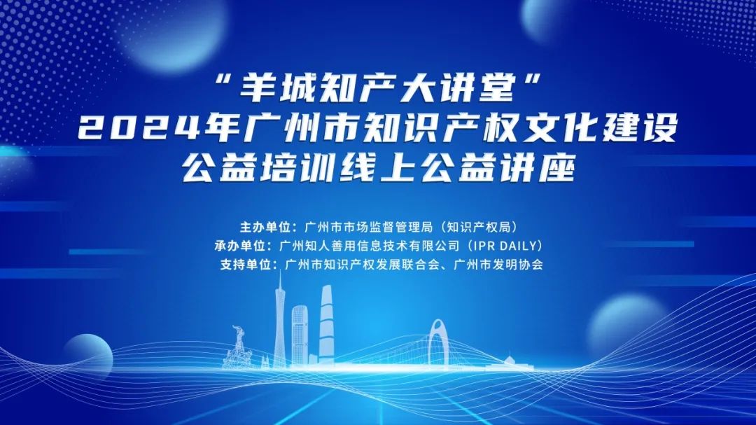 “羊城知產大講堂”2024年廣州市知識產權文化建設公益培訓線上公益講座第四期培訓成功舉辦！